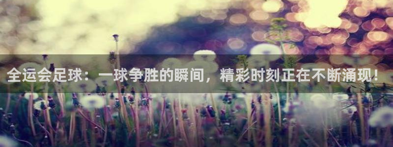 全运会足球：一球争胜的瞬间，精彩时刻正在不断涌现！