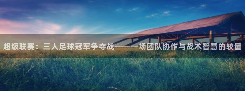  超级联赛：三人足球冠军争夺战——一场团队协作与战术智慧的较量