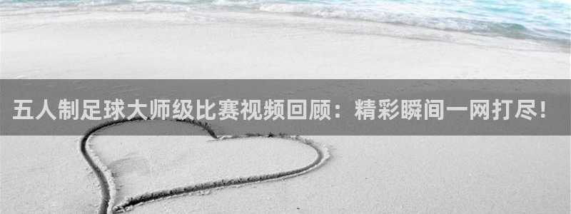  五人制足球大师级比赛视频回顾：精彩瞬间一网打尽！