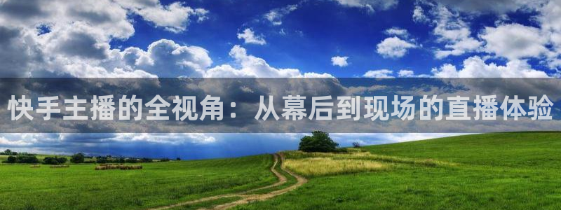 球神直播官网：快手主播的全视角：从幕后到现场的直播体验