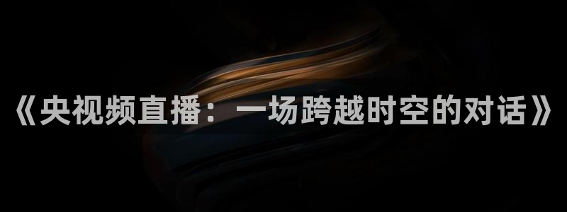 球神体育直播在线：《央视频直播：一场跨越时空的对话》