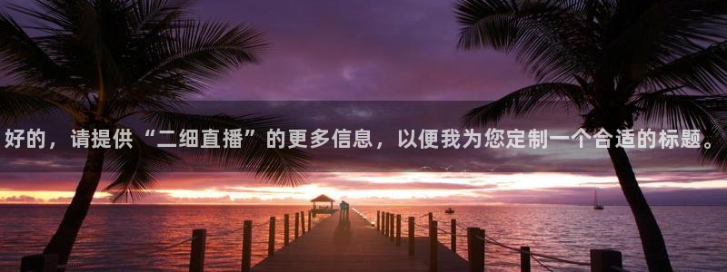 cba直播球神直播：好的，请提供“二细直播”的更多信息，以便我为您定制一个合适的标题。