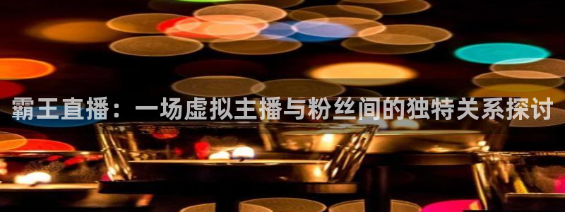 球神直播免费直播：霸王直播：一场虚拟主播与粉丝间的独特关系探讨