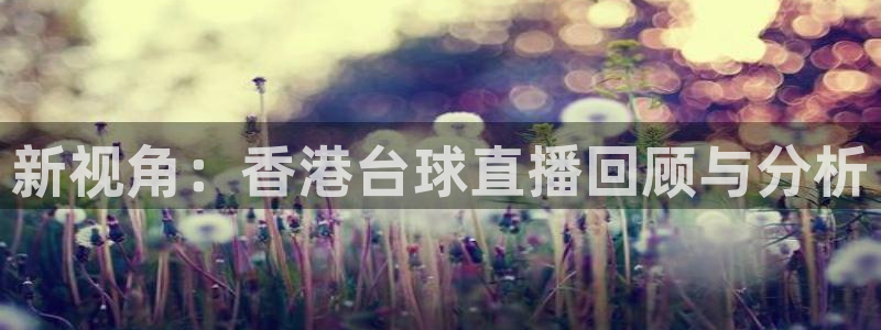 足球球神直播在线观看：新视角：香港台球直播回顾与分析