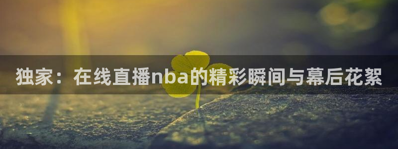 球神直播体育在线观看网站：独家：在线直播nba的精彩瞬间与幕后花絮