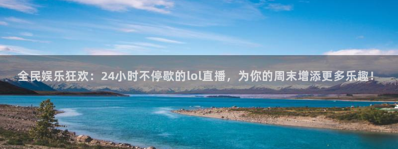 球神直播足球直播在线观看：全民娱乐狂欢：24小时不停歇的lol直播，为你的周末增添更多乐趣！