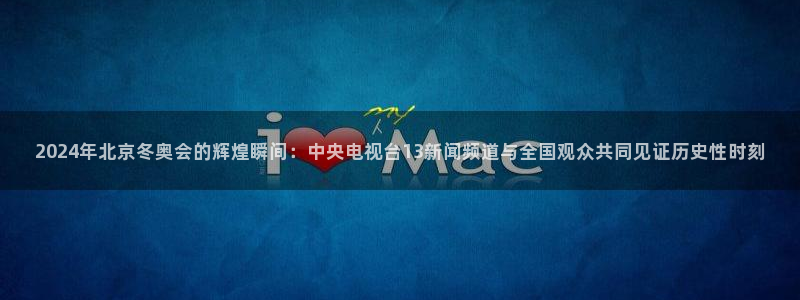 球神在线直播：2024年北京冬奥会的辉煌瞬间：中央电视台13新闻频道与全国观众共同见证历史性时刻